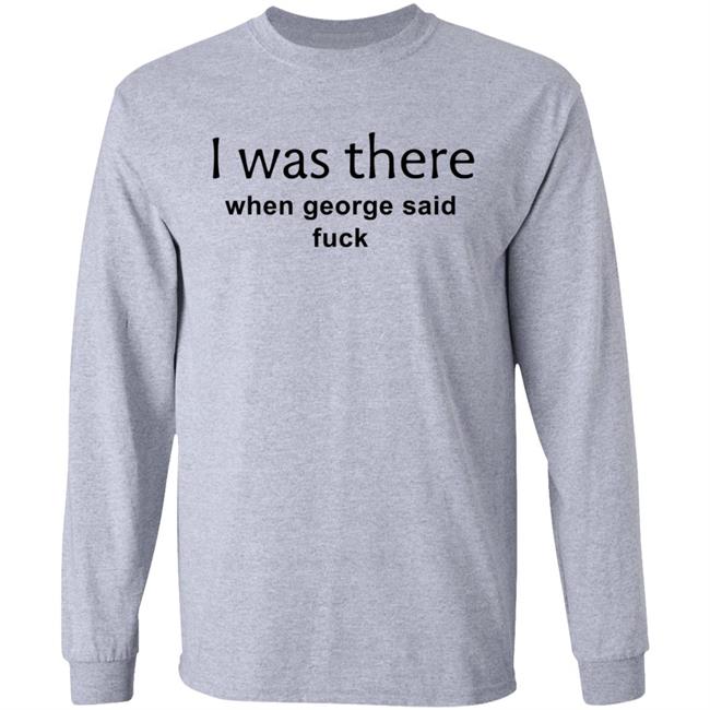 I Was There When George Said Fuck Shirt George I Was There Shirt Hoodie Sweatshirt