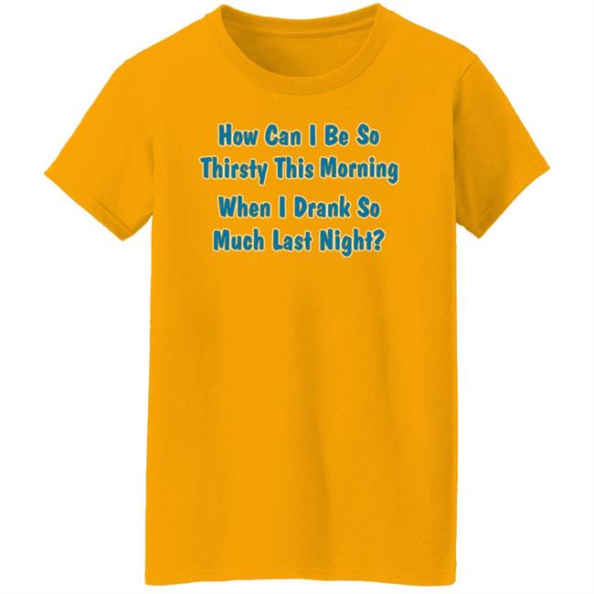 How Can I Be So Thirsty This Morning When I Drank So Much Last Night Shirt Khalid Thegreatkhalid
