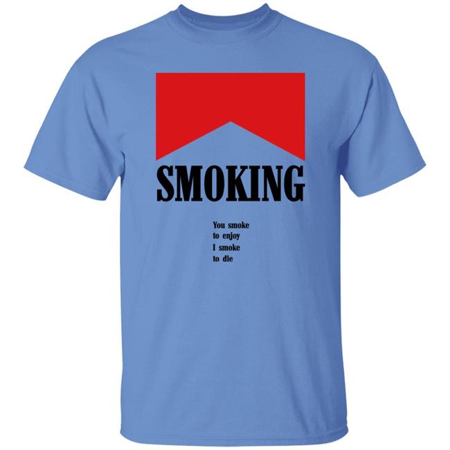 Shirtsthatgohard Shop Smoking You Smoke To Enjoy I Smoke To Die Shirt Shirts That Go Hard