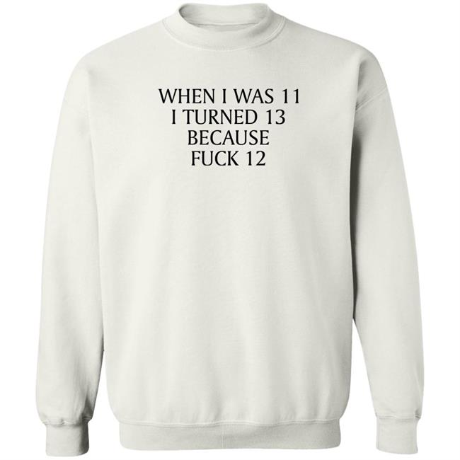 Shirts That Go Hard When I Was 11 I Turned 13 Because Fuck 12 Shirt