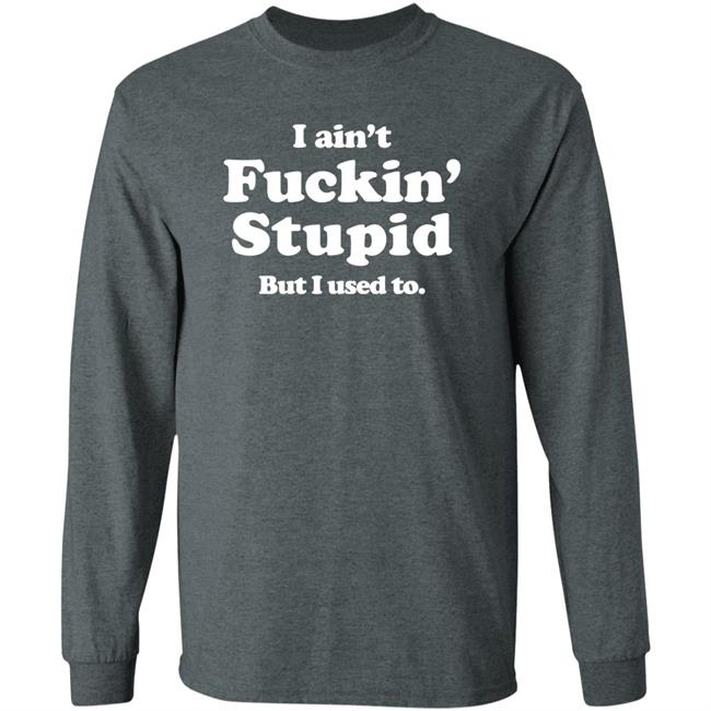 I Ain't Fuckin' Stupid But I Used To Shirt Shirts That Go Hard Merch I Ain't Fuckin' Stupid But I Used To Shirt Shirts That Go Hard Merch