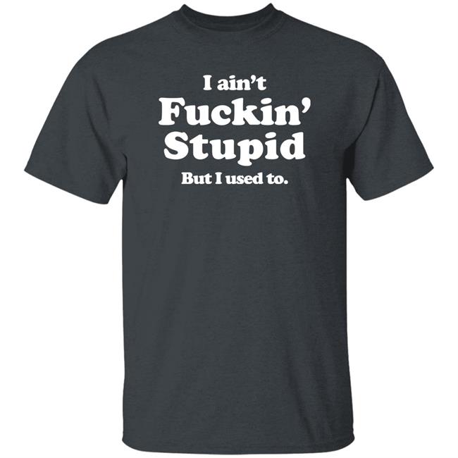 I Ain't Fuckin' Stupid But I Used To Shirt Shirts That Go Hard Merch Shirts That Go Hard Merch I Ain't Fuckin' Stupid But I Used To Shirt