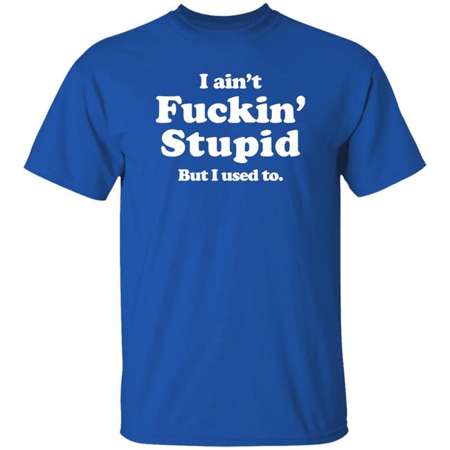 I Ain't Fuckin' Stupid But I Used To Shirt Shirts That Go Hard Merch Shirts That Go Hard Merch I Ain't Fuckin' Stupid But I Used To Shirt
