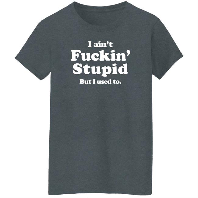 I Ain't Fuckin' Stupid But I Used To Shirt Shirts That Go Hard Merch I Ain't Fuckin' Stupid But I Used To Shirt Shirts That Go Hard Merch