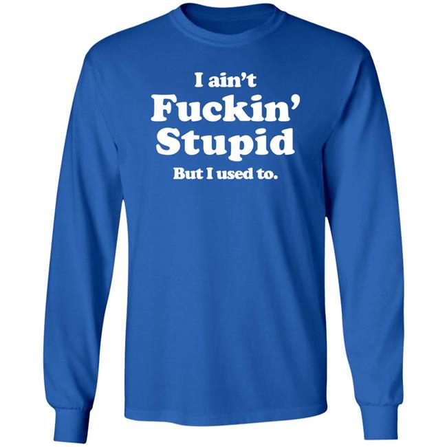 Shirts That Go Hard Merch I Ain't Fuckin' Stupid But I Used To Shirt