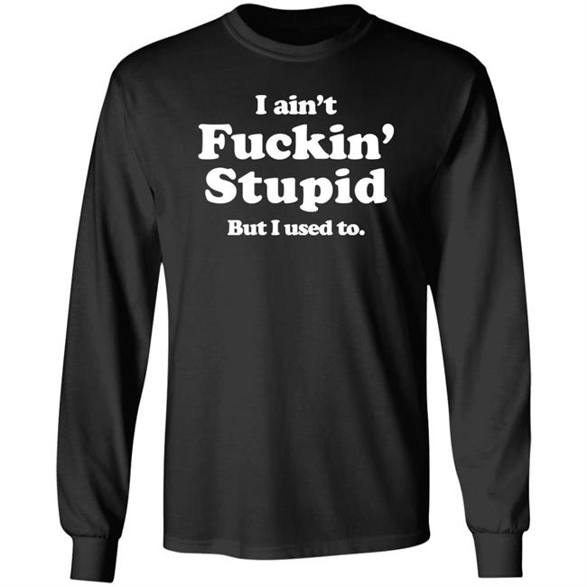 I Ain't Fuckin' Stupid But I Used To Shirt Shirts That Go Hard Merch I Ain't Fuckin' Stupid But I Used To Shirt Shirts That Go Hard Merch