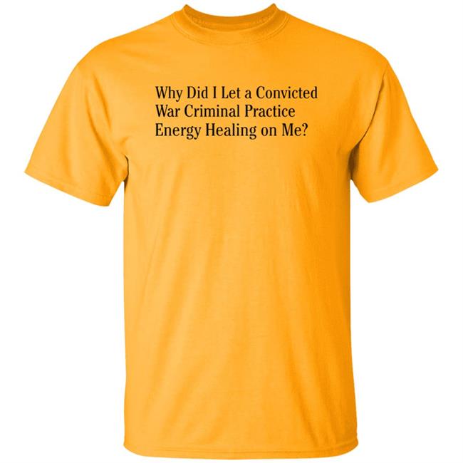 Why Did I Let A Convicted War Criminal Practice Energy Healing On Me Shirt Hoodie Sweatshirt Why Did I Let A Convicted War Criminal Practice Energy Healing On Me Shirt Hoodie Sweatshirt
