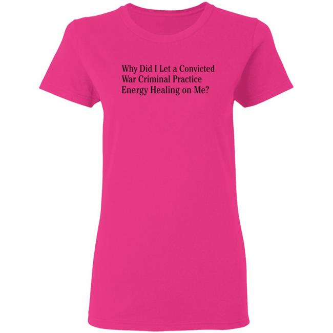 Why Did I Let A Convicted War Criminal Practice Energy Healing On Me Shirt Hoodie Sweatshirt Why Did I Let A Convicted War Criminal Practice Energy Healing On Me Shirt Hoodie Sweatshirt