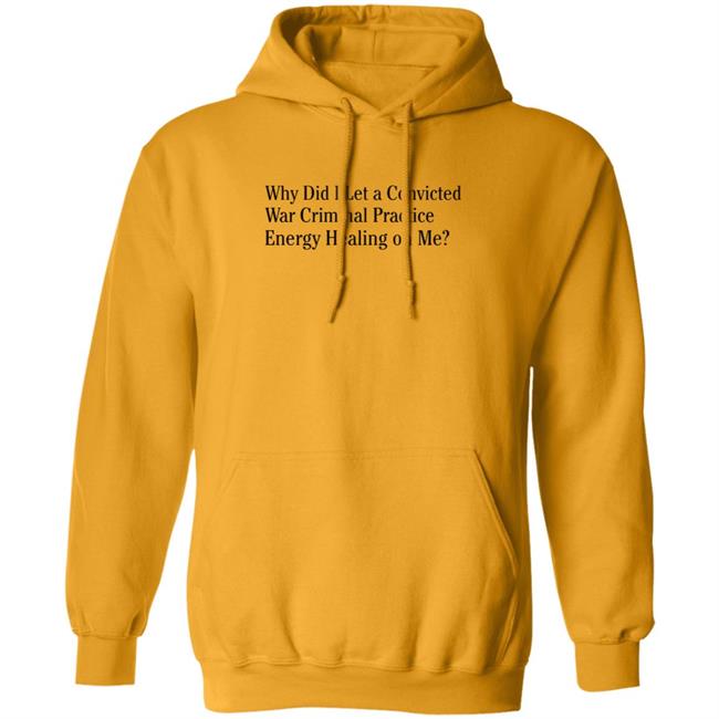 Why Did I Let A Convicted War Criminal Practice Energy Healing On Me Shirt Hoodie Sweatshirt Why Did I Let A Convicted War Criminal Practice Energy Healing On Me Shirt Hoodie Sweatshirt