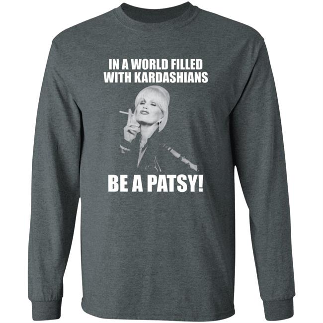 In A World Filled With Kardashians Be A Patsy Shirt Joanna Lumley Obe Shirt Be A Patsy Shirt Hoodie Sweatshirt In A World Filled With Kardashians Be A Patsy Shirt Joanna Lumley Obe Shirt Be A Patsy Shirt Hoodie Sweatshirt