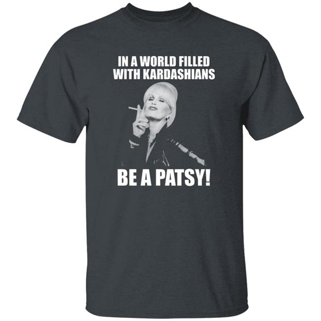 In A World Filled With Kardashians Be A Patsy Shirt Joanna Lumley Obe Shirt Be A Patsy Shirt Hoodie Sweatshirt In A World Filled With Kardashians Be A Patsy Shirt Joanna Lumley Obe Shirt Be A Patsy Shirt Hoodie Sweatshirt