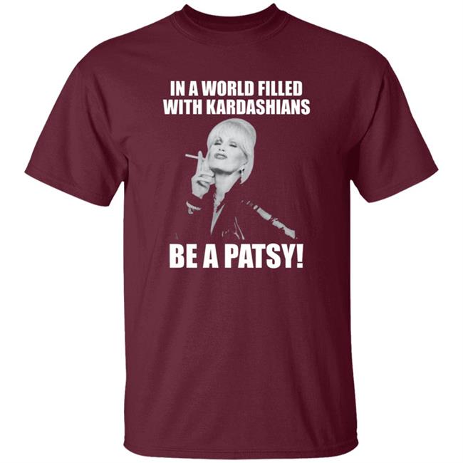 In A World Filled With Kardashians Be A Patsy Shirt Joanna Lumley Obe Shirt Be A Patsy Shirt Hoodie Sweatshirt In A World Filled With Kardashians Be A Patsy Shirt Joanna Lumley Obe Shirt Be A Patsy Shirt Hoodie Sweatshirt