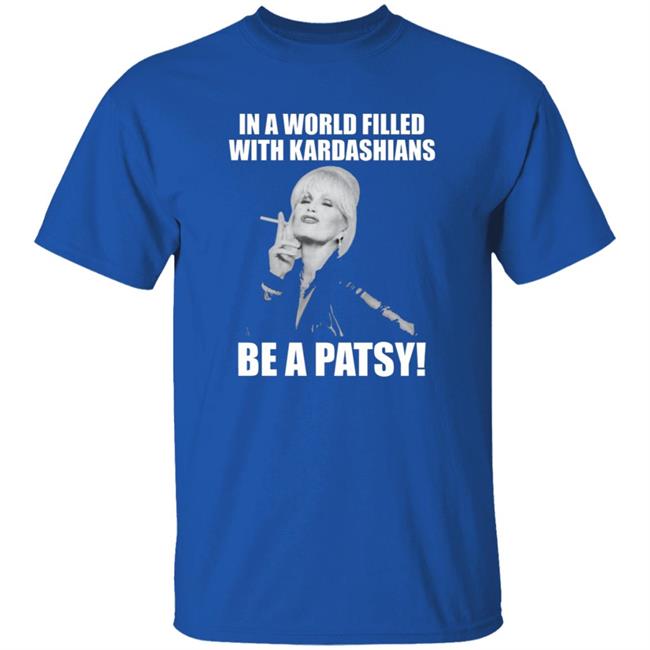 In A World Filled With Kardashians Be A Patsy Shirt Joanna Lumley Obe Shirt Be A Patsy Shirt Hoodie Sweatshirt In A World Filled With Kardashians Be A Patsy Shirt Joanna Lumley Obe Shirt Be A Patsy Shirt Hoodie Sweatshirt