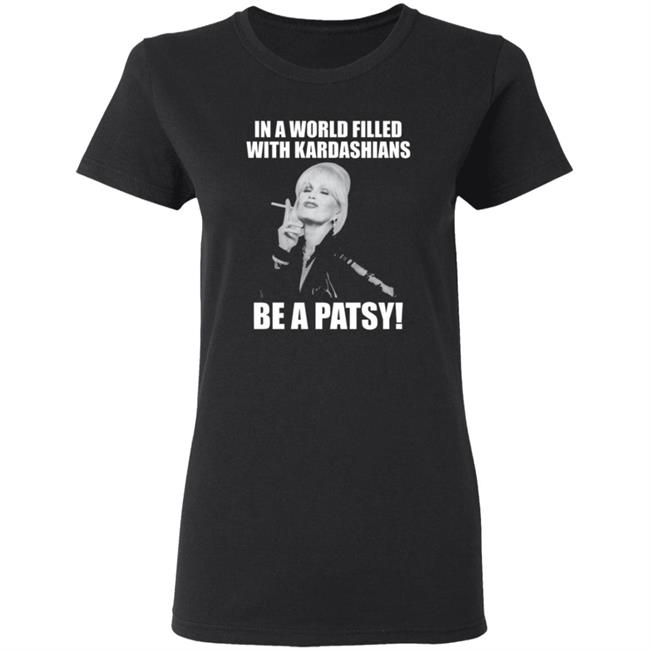 In A World Filled With Kardashians Be A Patsy Shirt Joanna Lumley Obe Shirt Be A Patsy Shirt Hoodie Sweatshirt In A World Filled With Kardashians Be A Patsy Shirt Joanna Lumley Obe Shirt Be A Patsy Shirt Hoodie Sweatshirt