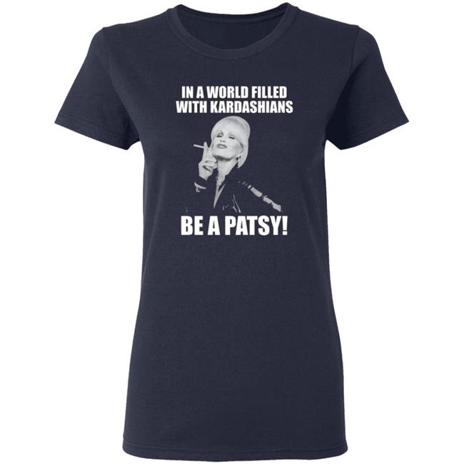 In A World Filled With Kardashians Be A Patsy Shirt Joanna Lumley Obe Shirt Be A Patsy Shirt Hoodie Sweatshirt In A World Filled With Kardashians Be A Patsy Shirt Joanna Lumley Obe Shirt Be A Patsy Shirt Hoodie Sweatshirt