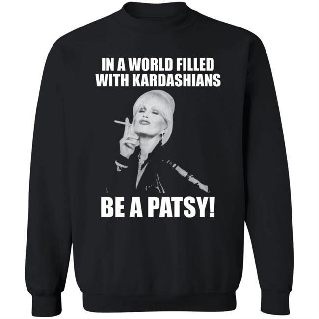 In A World Filled With Kardashians Be A Patsy Shirt Joanna Lumley Obe Shirt Be A Patsy Shirt Hoodie Sweatshirt In A World Filled With Kardashians Be A Patsy Shirt Joanna Lumley Obe Shirt Be A Patsy Shirt Hoodie Sweatshirt