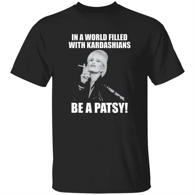 In A World Filled With Kardashians Be A Patsy Shirt Joanna Lumley Obe Shirt Be A Patsy Shirt Hoodie Sweatshirt In A World Filled With Kardashians Be A Patsy Shirt Joanna Lumley Obe Shirt Be A Patsy Shirt Hoodie Sweatshirt