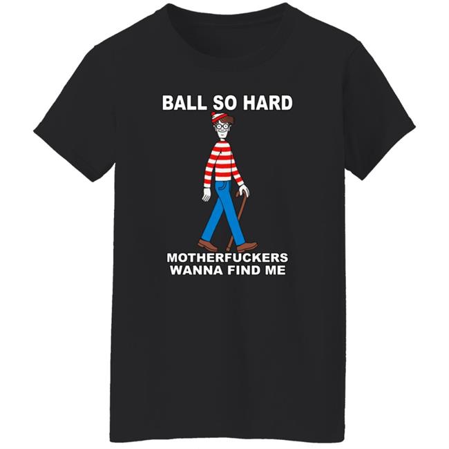 Ball So Hard Motherfuckers Wanna Find Me Shirt Shirts That Go Hard