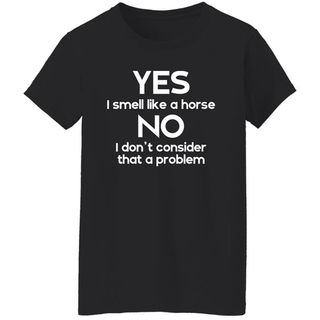 Shirts That Go Hard Yes I Smell Like A Horse No I Don't Consider That A Problem Shirt