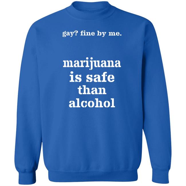 Fine By Me Marijuana Is Safer Than Alcohol Shirt Shirts That Go Hard