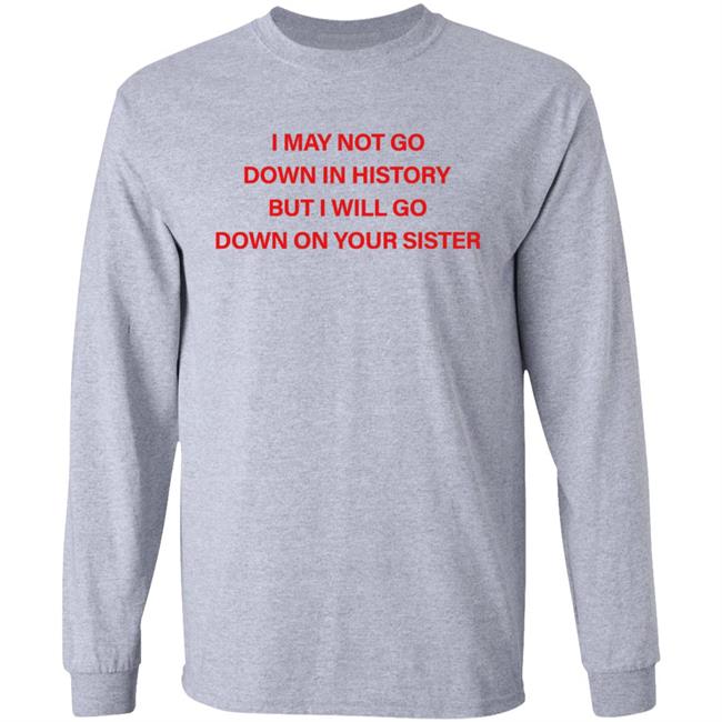 I May Not Go Down In History But I'll Go Down On Your Sister Shirt Hoodie Sweatshirt