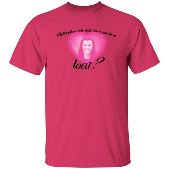 Bella Where The Hell Have You Been Loca T-Shirt Twilight Saga Merch Shirt Hoodie Sweatshirt Bella Where The Hell Have You Been Loca T-Shirt Twilight Saga Merch Shirt Hoodie Sweatshirt