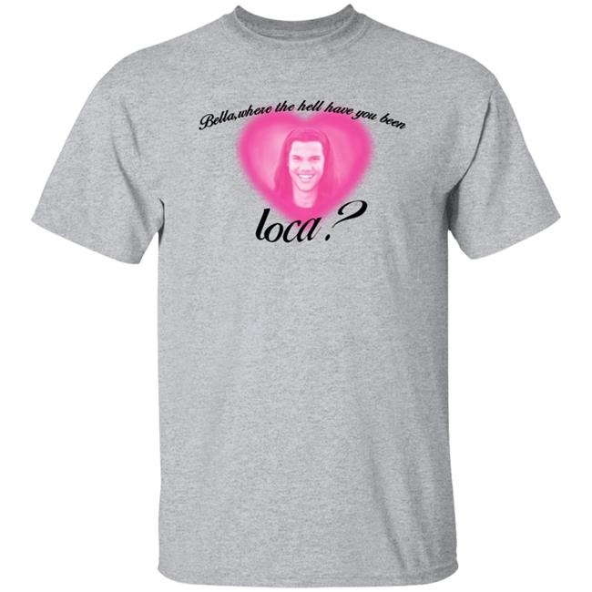 Bella Where The Hell Have You Been Loca T-Shirt Twilight Saga Merch Shirt Hoodie Sweatshirt Bella Where The Hell Have You Been Loca T-Shirt Twilight Saga Merch Shirt Hoodie Sweatshirt