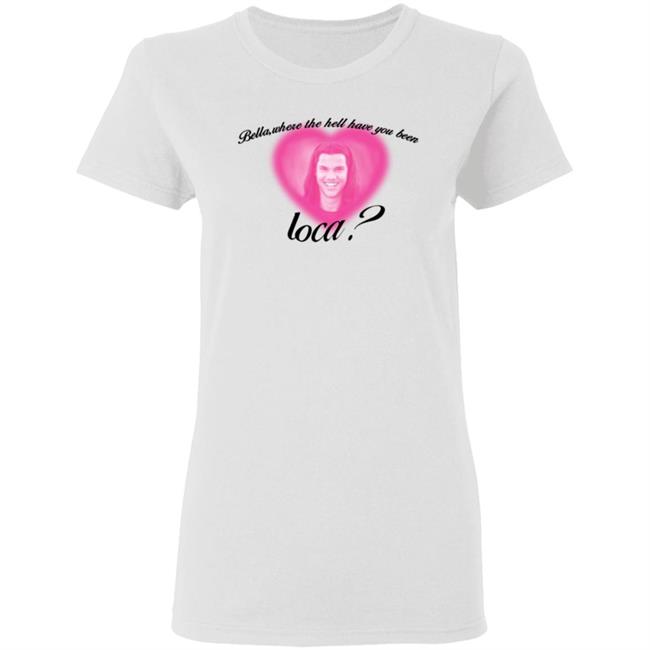 Bella Where The Hell Have You Been Loca T-Shirt Twilight Saga Merch Shirt Hoodie Sweatshirt Bella Where The Hell Have You Been Loca T-Shirt Twilight Saga Merch Shirt Hoodie Sweatshirt