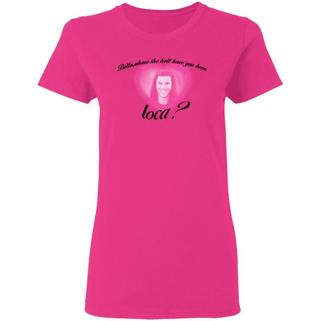Bella Where The Hell Have You Been Loca T-Shirt Twilight Saga Merch Shirt Hoodie Sweatshirt Bella Where The Hell Have You Been Loca T-Shirt Twilight Saga Merch Shirt Hoodie Sweatshirt