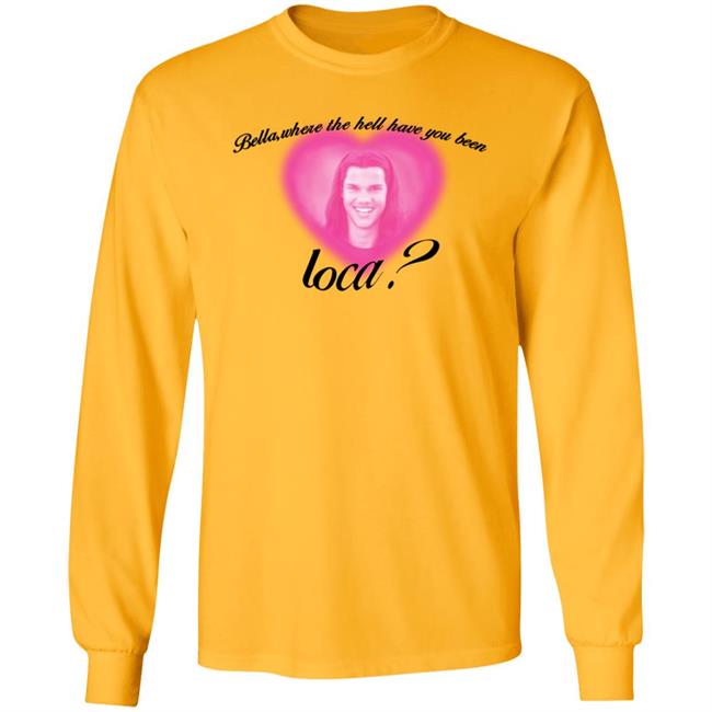 Bella Where The Hell Have You Been Loca T-Shirt Twilight Saga Merch Shirt Hoodie Sweatshirt Bella Where The Hell Have You Been Loca T-Shirt Twilight Saga Merch Shirt Hoodie Sweatshirt