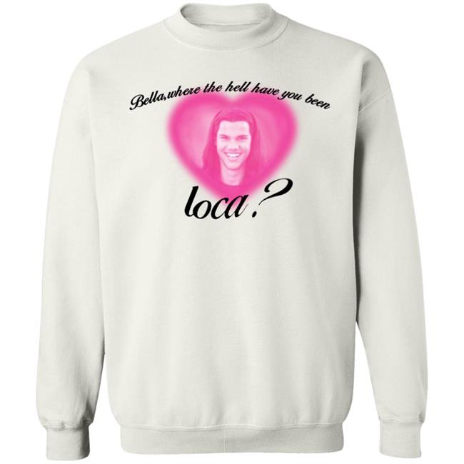 Bella Where The Hell Have You Been Loca T-Shirt Twilight Saga Merch Shirt Hoodie Sweatshirt Bella Where The Hell Have You Been Loca T-Shirt Twilight Saga Merch Shirt Hoodie Sweatshirt