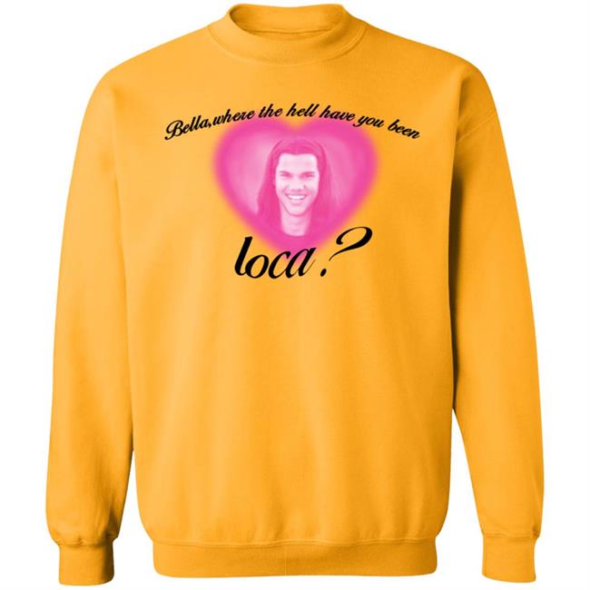 Bella Where The Hell Have You Been Loca T-Shirt Twilight Saga Merch Shirt Hoodie Sweatshirt Bella Where The Hell Have You Been Loca T-Shirt Twilight Saga Merch Shirt Hoodie Sweatshirt