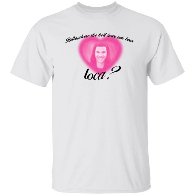 Bella Where The Hell Have You Been Loca T-Shirt Twilight Saga Merch Shirt Hoodie Sweatshirt Bella Where The Hell Have You Been Loca T-Shirt Twilight Saga Merch Shirt Hoodie Sweatshirt