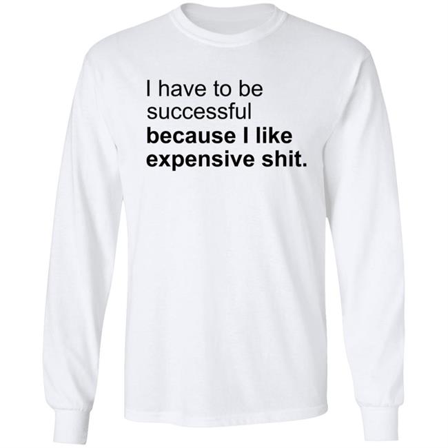 I Have To Be Successful Because I Like Expensive Shit Shirt I Have To Be Successful Because I Like Expensive Shit Shirt
