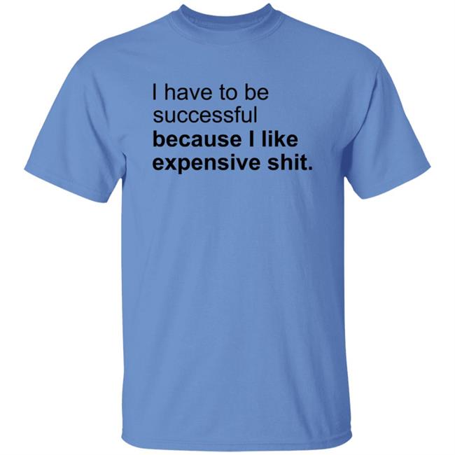 I Have To Be Successful Because I Like Expensive Shit Shirt I Have To Be Successful Because I Like Expensive Shit Shirt