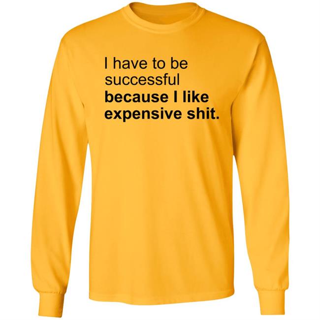 I Have To Be Successful Because I Like Expensive Shit Shirt I Have To Be Successful Because I Like Expensive Shit Shirt