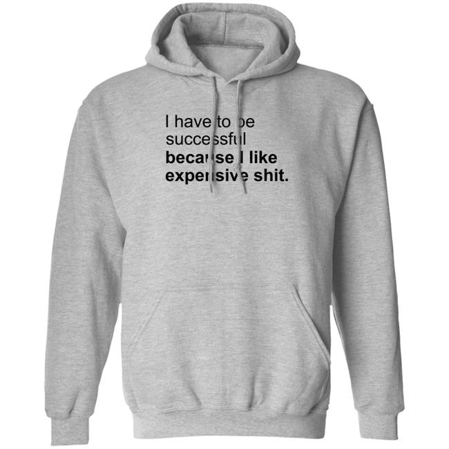I Have To Be Successful Because I Like Expensive Shit Shirt I Have To Be Successful Because I Like Expensive Shit Shirt