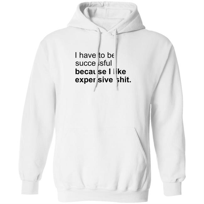 I Have To Be Successful Because I Like Expensive Shit Shirt I Have To Be Successful Because I Like Expensive Shit Shirt