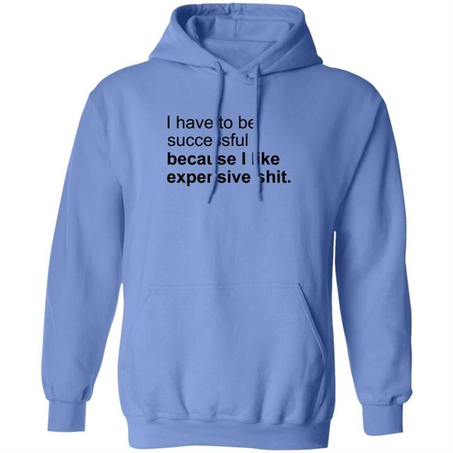 I Have To Be Successful Because I Like Expensive Shit Shirt I Have To Be Successful Because I Like Expensive Shit Shirt