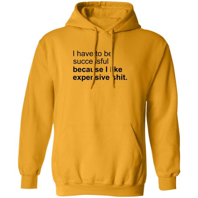 I Have To Be Successful Because I Like Expensive Shit Shirt I Have To Be Successful Because I Like Expensive Shit Shirt
