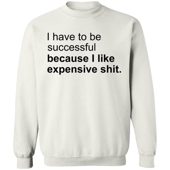 I Have To Be Successful Because I Like Expensive Shit Shirt I Have To Be Successful Because I Like Expensive Shit Shirt