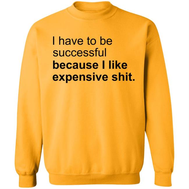 I Have To Be Successful Because I Like Expensive Shit Shirt I Have To Be Successful Because I Like Expensive Shit Shirt