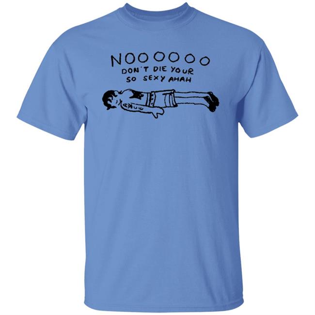 No Don't Die Your So Sexy Ahah Shirt No Don't Die Your So Sexy Ahah Shirt