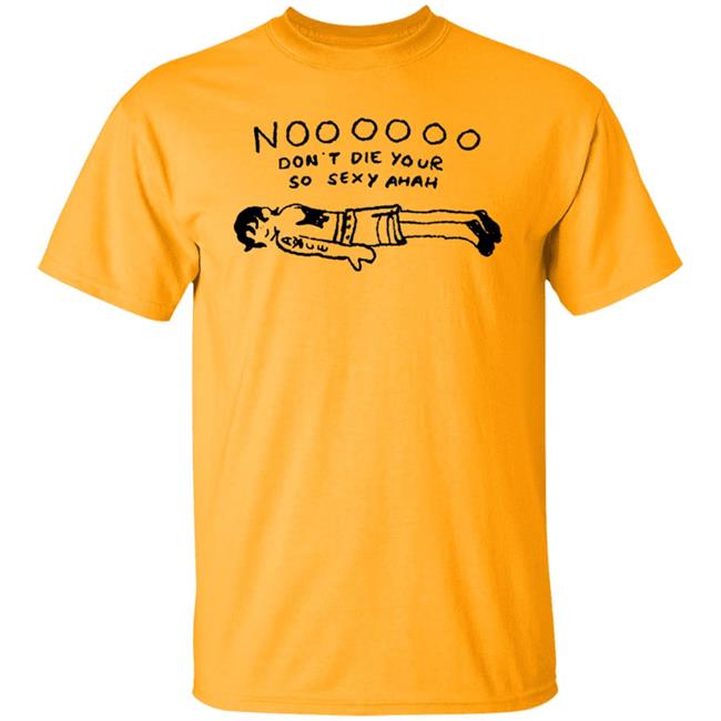 No Don't Die Your So Sexy Ahah Shirt No Don't Die Your So Sexy Ahah Shirt