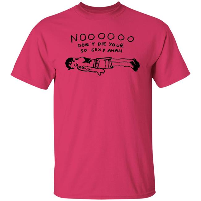 No Don't Die Your So Sexy Ahah Shirt No Don't Die Your So Sexy Ahah Shirt