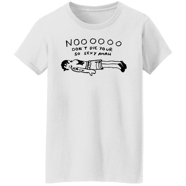 No Don't Die Your So Sexy Ahah Shirt No Don't Die Your So Sexy Ahah Shirt