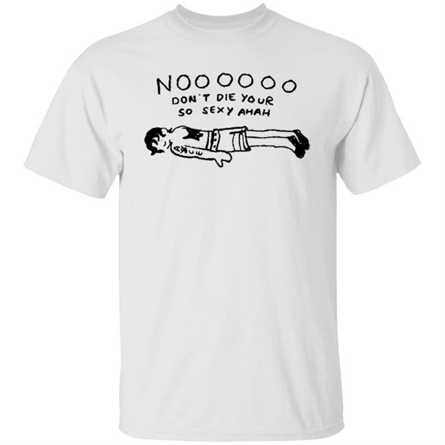 No Don't Die Your So Sexy Ahah Shirt No Don't Die Your So Sexy Ahah Shirt