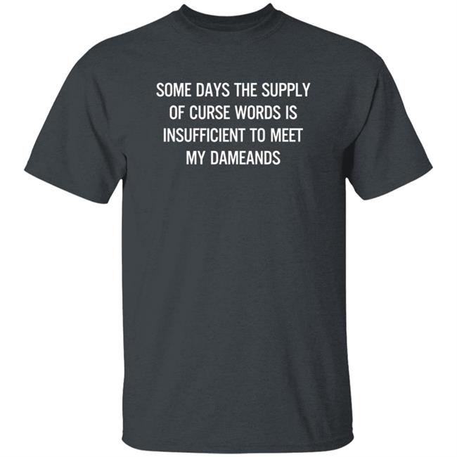 Some Days The Supply Of Curse Words Is Insufficient To Meet My Demands Shirt Some Days The Supply Of Curse Words Is Insufficient To Meet My Demands Shirt