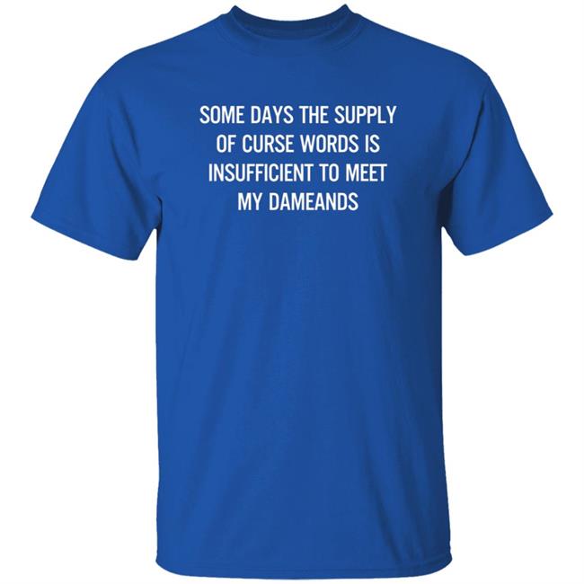 Some Days The Supply Of Curse Words Is Insufficient To Meet My Demands Shirt Some Days The Supply Of Curse Words Is Insufficient To Meet My Demands Shirt
