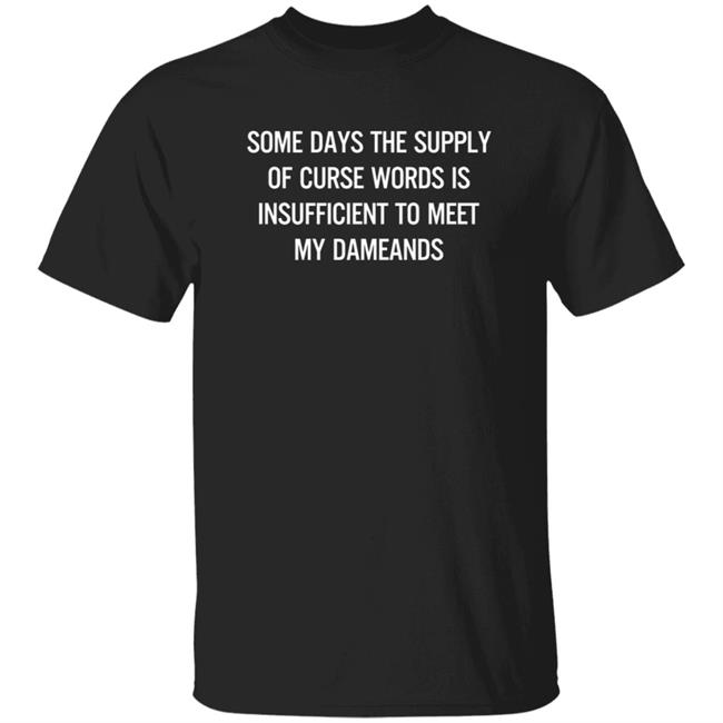 Some Days The Supply Of Curse Words Is Insufficient To Meet My Demands Shirt Some Days The Supply Of Curse Words Is Insufficient To Meet My Demands Shirt
